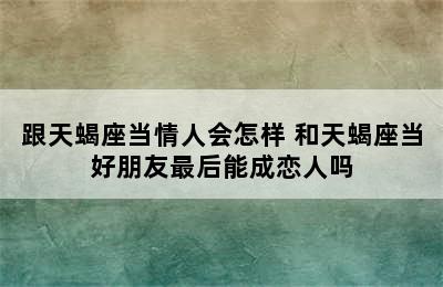 跟天蝎座当情人会怎样 和天蝎座当好朋友最后能成恋人吗